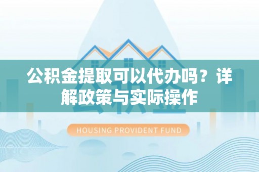 德清公积金提取可以代办吗？详解政策与实际操作
