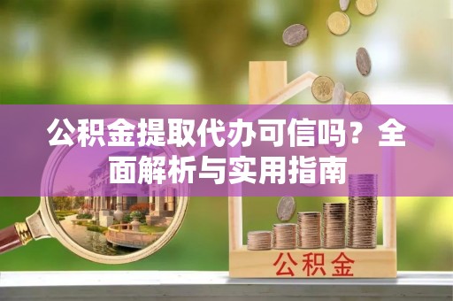 德清公积金提取代办可信吗？全面解析与实用指南