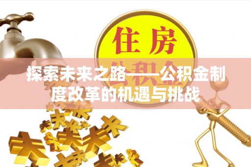 德清探索未来之路——公积金制度改革的机遇与挑战