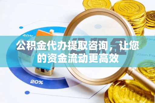 德清公积金代办提取咨询，让您的资金流动更高效