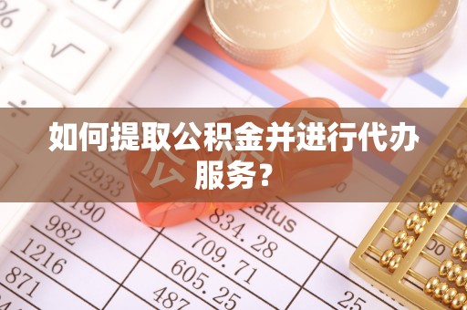 德清如何提取公积金并进行代办服务？