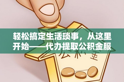 德清轻松搞定生活琐事，从这里开始——代办提取公积金服务详解