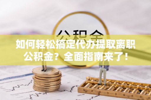 德清如何轻松搞定代办提取离职公积金？全面指南来了！