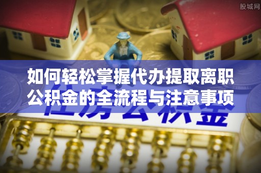 德清如何轻松掌握代办提取离职公积金的全流程与注意事项