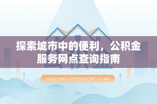德清探索城市中的便利，公积金服务网点查询指南