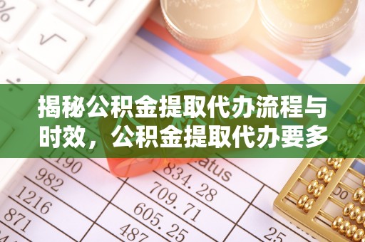德清揭秘公积金提取代办流程与时效，公积金提取代办要多久不再迷茫