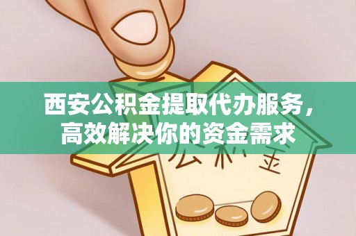 德清西安公积金提取代办服务，高效解决你的资金需求