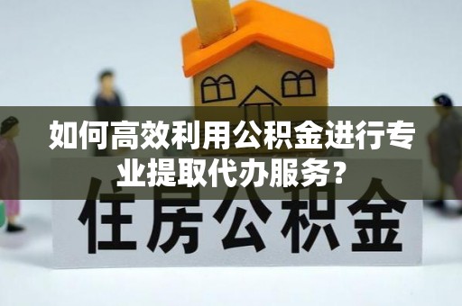 德清如何高效利用公积金进行专业提取代办服务？