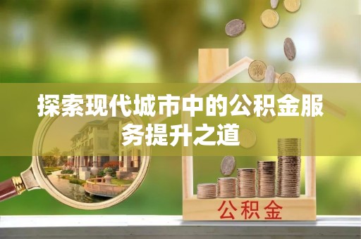德清探索现代城市中的公积金服务提升之道
