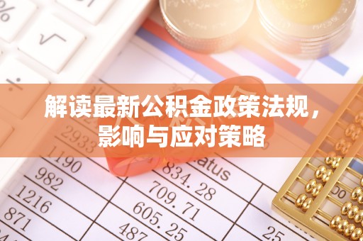 德清解读最新公积金政策法规，影响与应对策略