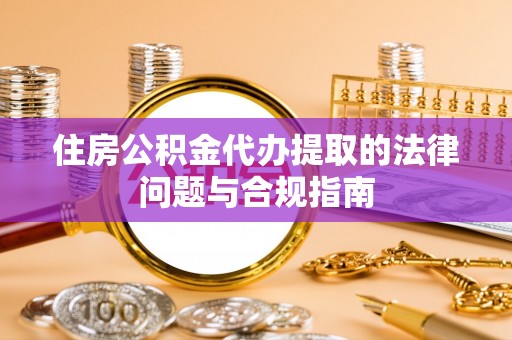 德清住房公积金代办提取的法律问题与合规指南