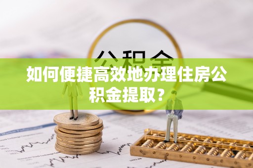 德清如何便捷高效地办理住房公积金提取？