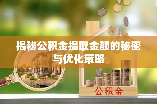 德清揭秘公积金提取金额的秘密与优化策略