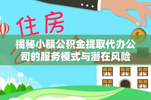 德清揭秘小额公积金提取代办公司的服务模式与潜在风险