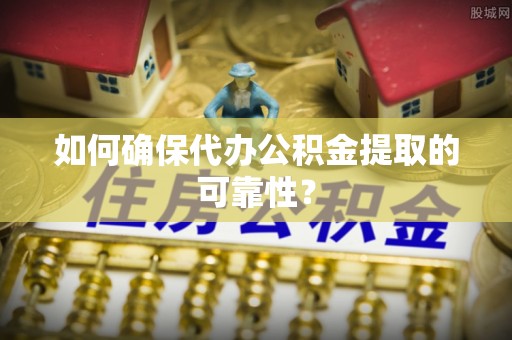 德清如何确保代办公积金提取的可靠性？
