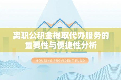德清离职公积金提取代办服务的重要性与便捷性分析