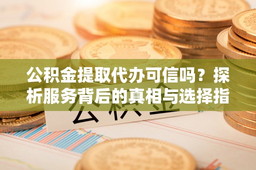 德清公积金提取代办可信吗？探析服务背后的真相与选择指南