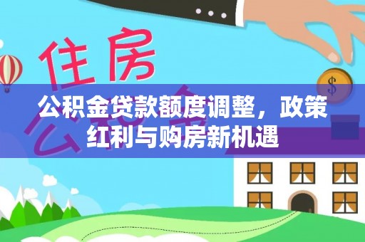 德清公积金贷款额度调整，政策红利与购房新机遇