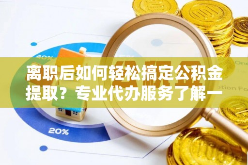 德清离职后如何轻松搞定公积金提取？专业代办服务了解一下