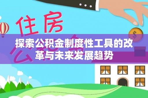 德清探索公积金制度性工具的改革与未来发展趋势