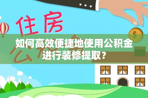 德清如何高效便捷地使用公积金进行装修提取？