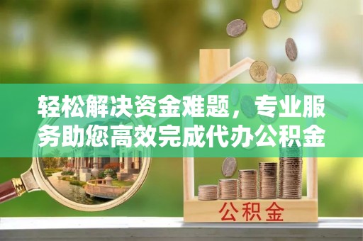 德清轻松解决资金难题，专业服务助您高效完成代办公积金提取
