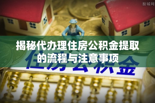 德清揭秘代办理住房公积金提取的流程与注意事项