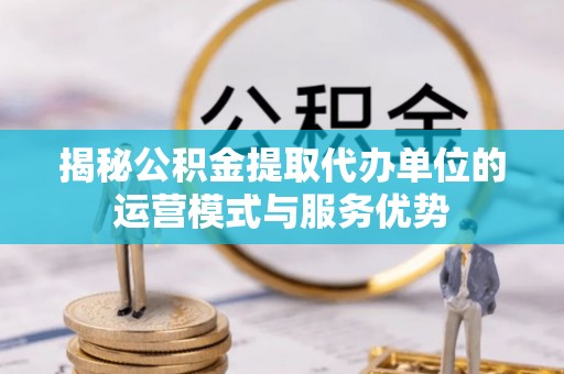 德清揭秘公积金提取代办单位的运营模式与服务优势