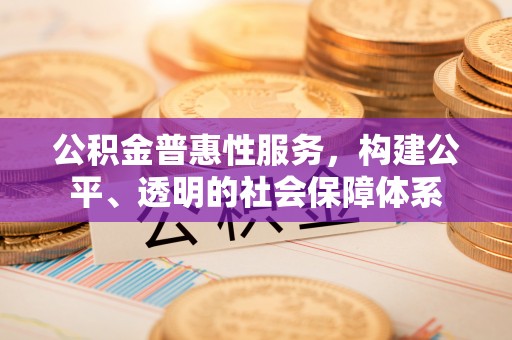 德清公积金普惠性服务，构建公平、透明的社会保障体系