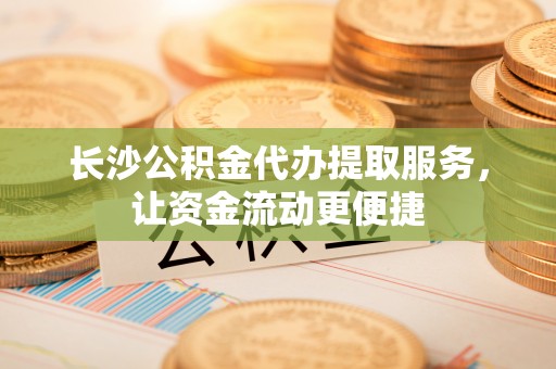 德清长沙公积金代办提取服务，让资金流动更便捷