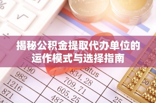 德清揭秘公积金提取代办单位的运作模式与选择指南