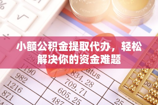 德清小额公积金提取代办，轻松解决你的资金难题