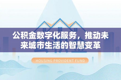 德清公积金数字化服务，推动未来城市生活的智慧变革