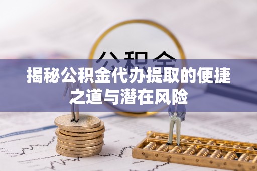 德清揭秘公积金代办提取的便捷之道与潜在风险