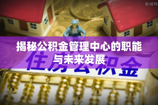 德清揭秘公积金管理中心的职能与未来发展
