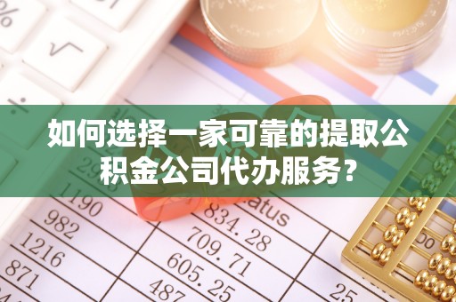 德清如何选择一家可靠的提取公积金公司代办服务？