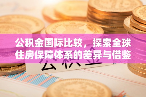 德清公积金国际比较，探索全球住房保障体系的差异与借鉴