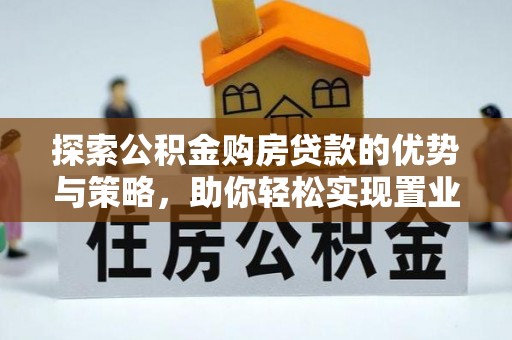 德清探索公积金购房贷款的优势与策略，助你轻松实现置业梦想
