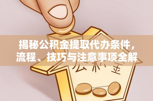 德清揭秘公积金提取代办条件，流程、技巧与注意事项全解析