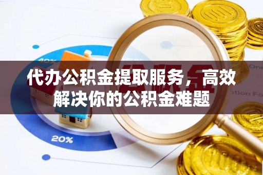 德清代办公积金提取服务，高效解决你的公积金难题