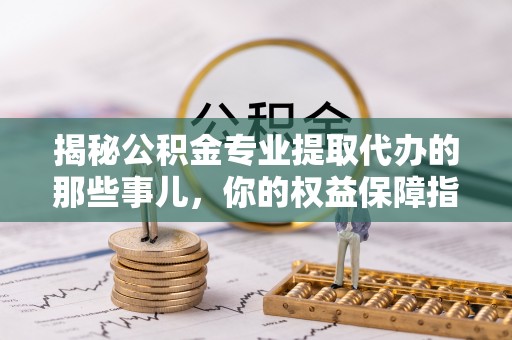 德清揭秘公积金专业提取代办的那些事儿，你的权益保障指南