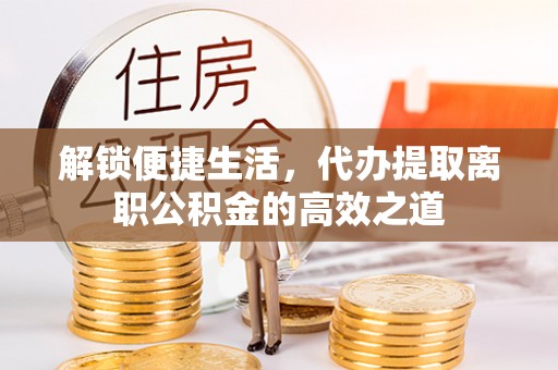 德清解锁便捷生活，代办提取离职公积金的高效之道