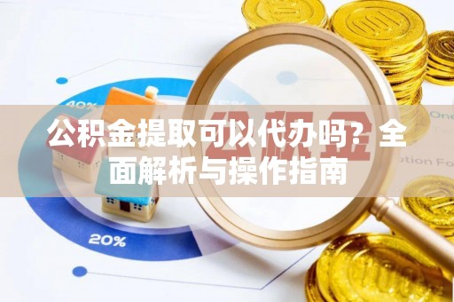 德清公积金提取可以代办吗？全面解析与操作指南