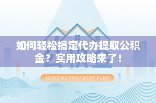德清如何轻松搞定代办提取公积金？实用攻略来了！