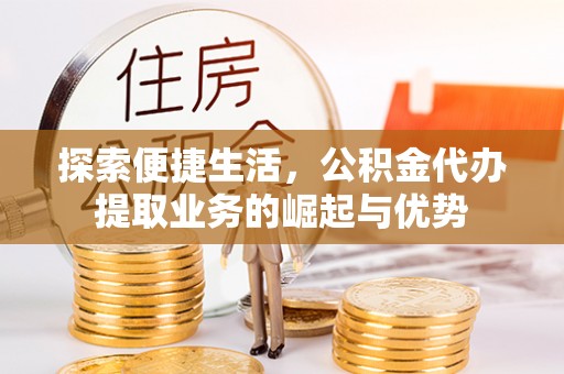 德清探索便捷生活，公积金代办提取业务的崛起与优势