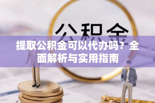 德清提取公积金可以代办吗？全面解析与实用指南