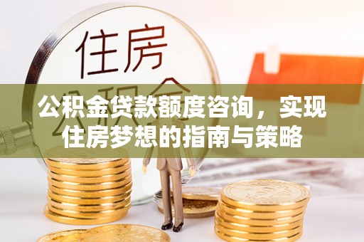 德清公积金贷款额度咨询，实现住房梦想的指南与策略