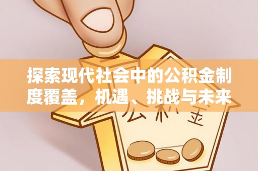 德清探索现代社会中的公积金制度覆盖，机遇、挑战与未来展望