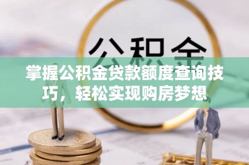 德清掌握公积金贷款额度查询技巧，轻松实现购房梦想