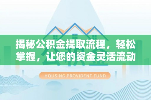 德清揭秘公积金提取流程，轻松掌握，让您的资金灵活流动